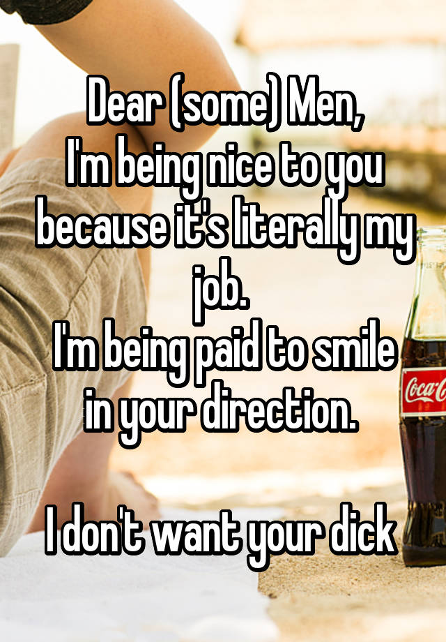 Dear (some) Men,
I'm being nice to you because it's literally my job. 
I'm being paid to smile in your direction. 

I don't want your dick 