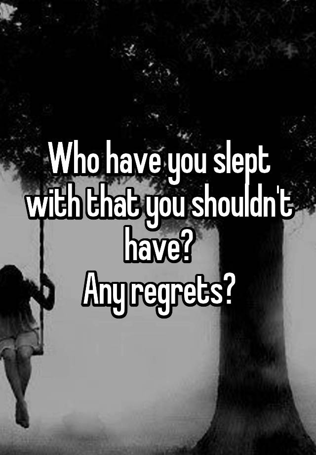 Who have you slept with that you shouldn't have?
Any regrets?