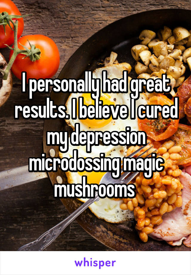 I personally had great results. I believe I cured my depression microdossing magic mushrooms 