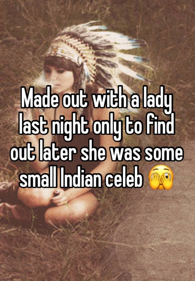 Made out with a lady last night only to find out later she was some small Indian celeb 🫣