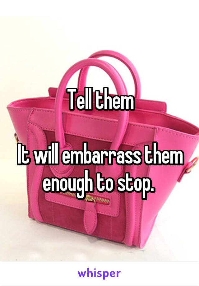 Tell them

It will embarrass them enough to stop. 