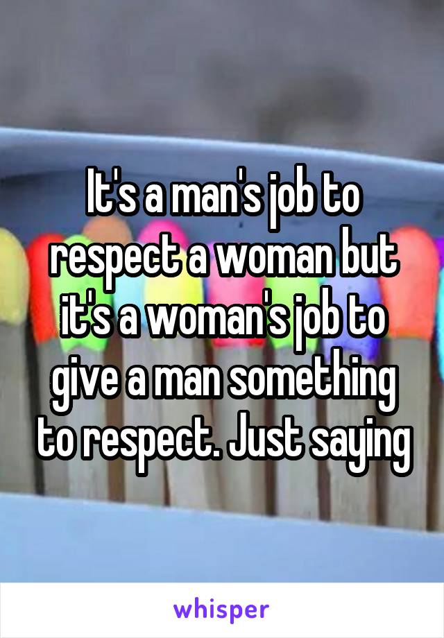 It's a man's job to respect a woman but it's a woman's job to give a man something to respect. Just saying