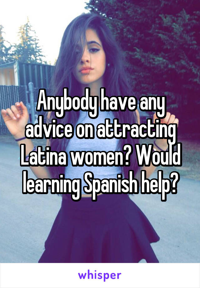 Anybody have any advice on attracting Latina women? Would learning Spanish help?