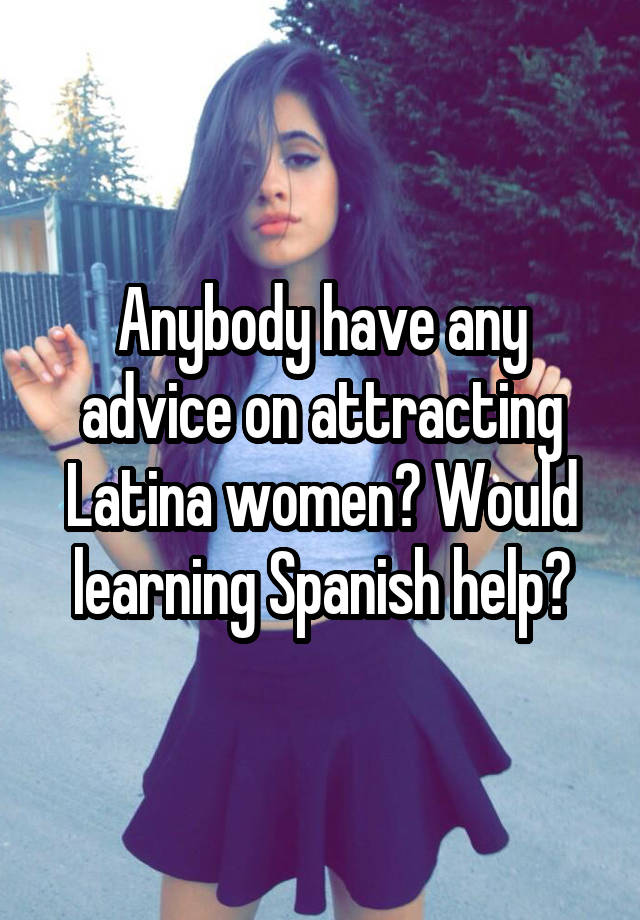 Anybody have any advice on attracting Latina women? Would learning Spanish help?