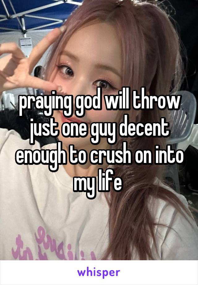 praying god will throw just one guy decent enough to crush on into my life 