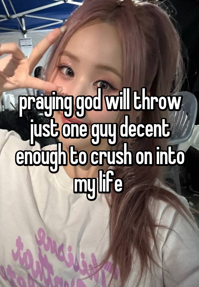 praying god will throw just one guy decent enough to crush on into my life 