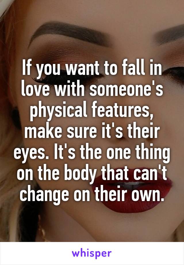 If you want to fall in love with someone's physical features, make sure it's their eyes. It's the one thing on the body that can't change on their own.