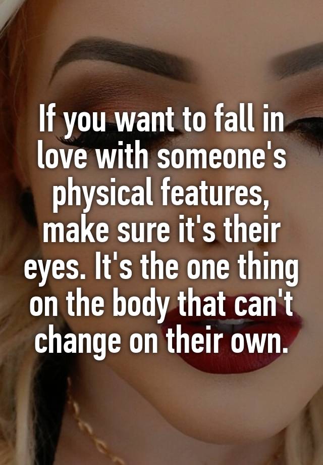 If you want to fall in love with someone's physical features, make sure it's their eyes. It's the one thing on the body that can't change on their own.