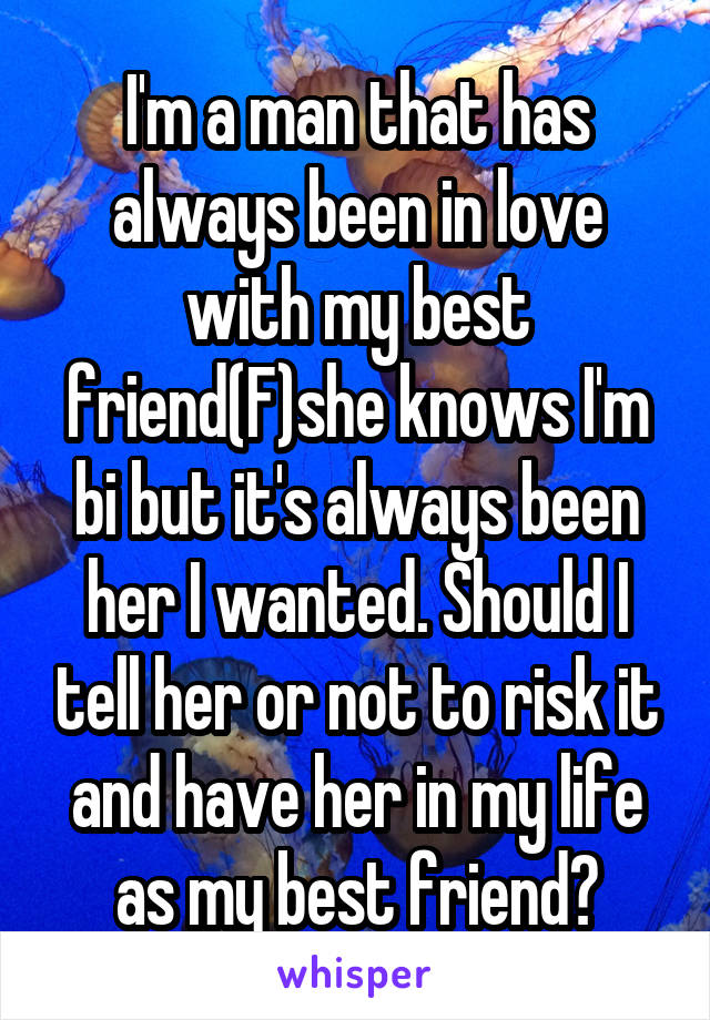 I'm a man that has always been in love with my best friend(F)she knows I'm bi but it's always been her I wanted. Should I tell her or not to risk it and have her in my life as my best friend?