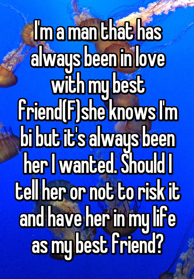 I'm a man that has always been in love with my best friend(F)she knows I'm bi but it's always been her I wanted. Should I tell her or not to risk it and have her in my life as my best friend?