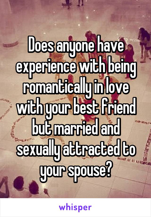 Does anyone have experience with being romantically in love with your best friend but married and sexually attracted to your spouse?