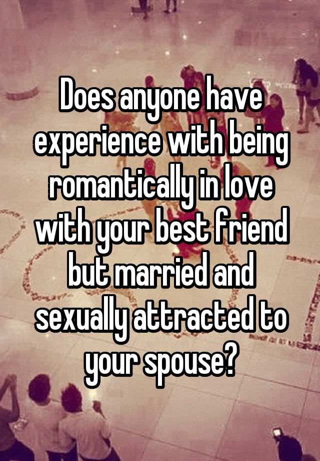 Does anyone have experience with being romantically in love with your best friend but married and sexually attracted to your spouse?