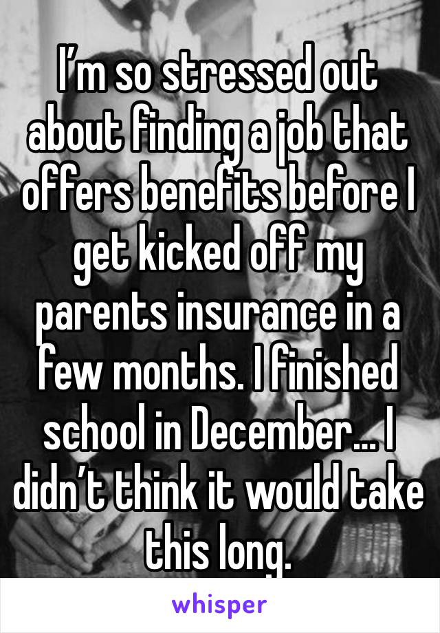 I’m so stressed out about finding a job that offers benefits before I get kicked off my parents insurance in a few months. I finished school in December… I didn’t think it would take this long. 