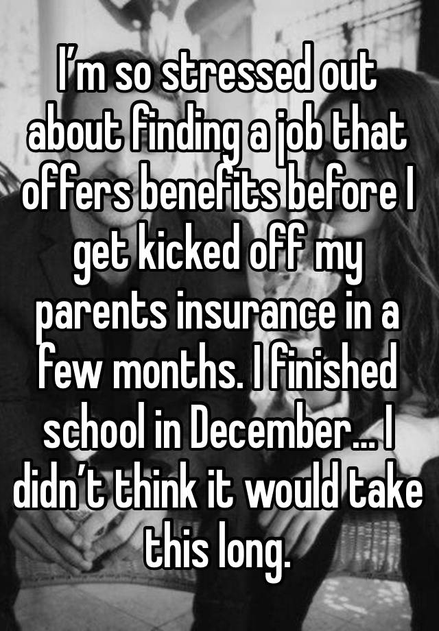 I’m so stressed out about finding a job that offers benefits before I get kicked off my parents insurance in a few months. I finished school in December… I didn’t think it would take this long. 