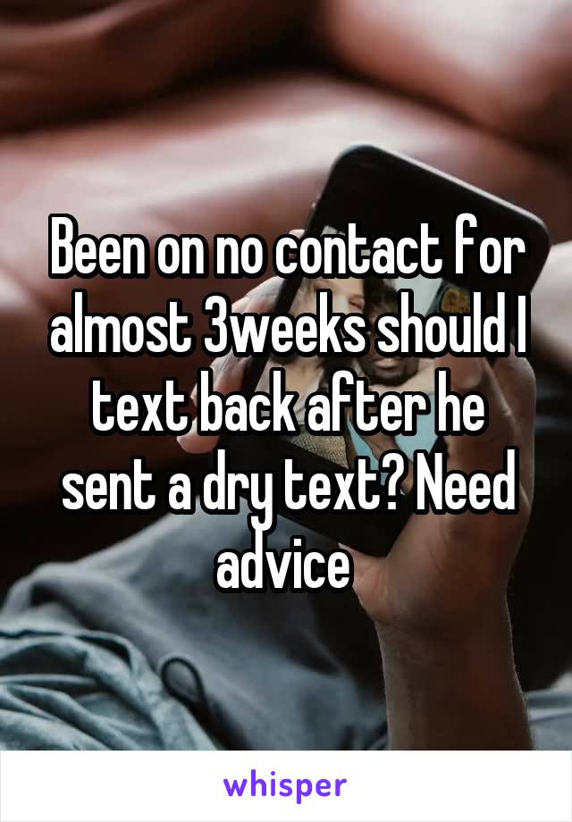 Been on no contact for almost 3weeks should I text back after he sent a dry text? Need advice 