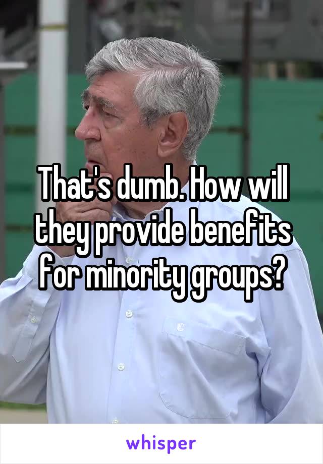 That's dumb. How will they provide benefits for minority groups?