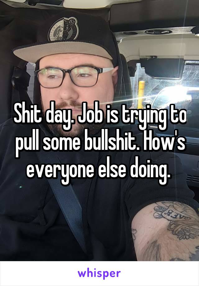 Shit day. Job is trying to pull some bullshit. How's everyone else doing. 