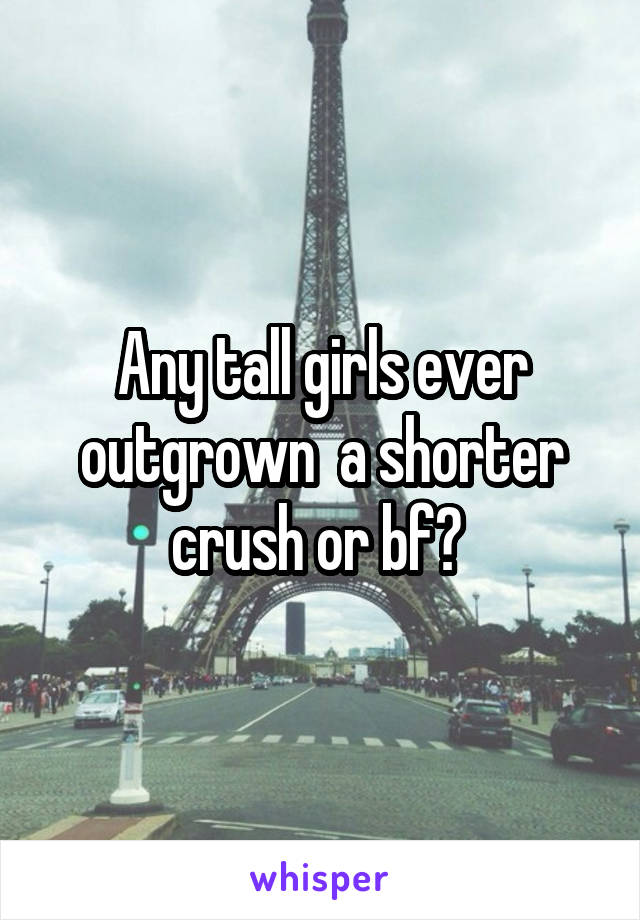 Any tall girls ever outgrown  a shorter crush or bf? 