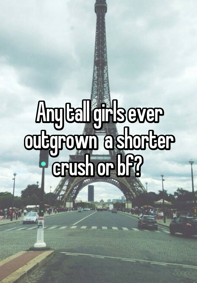 Any tall girls ever outgrown  a shorter crush or bf? 