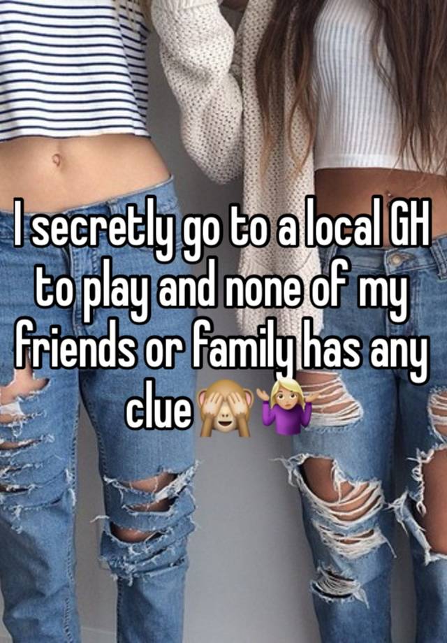 I secretly go to a local GH to play and none of my friends or family has any clue🙈🤷🏼‍♀️