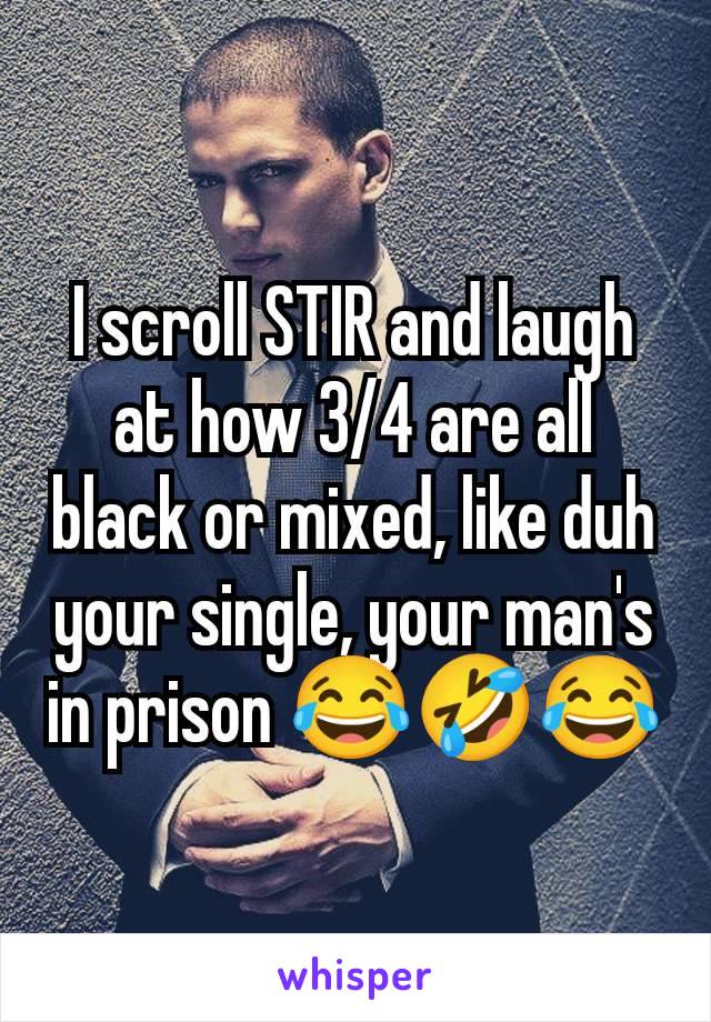 I scroll STIR and laugh at how 3/4 are all black or mixed, like duh your single, your man's in prison 😂🤣😂