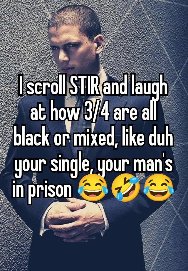 I scroll STIR and laugh at how 3/4 are all black or mixed, like duh your single, your man's in prison 😂🤣😂