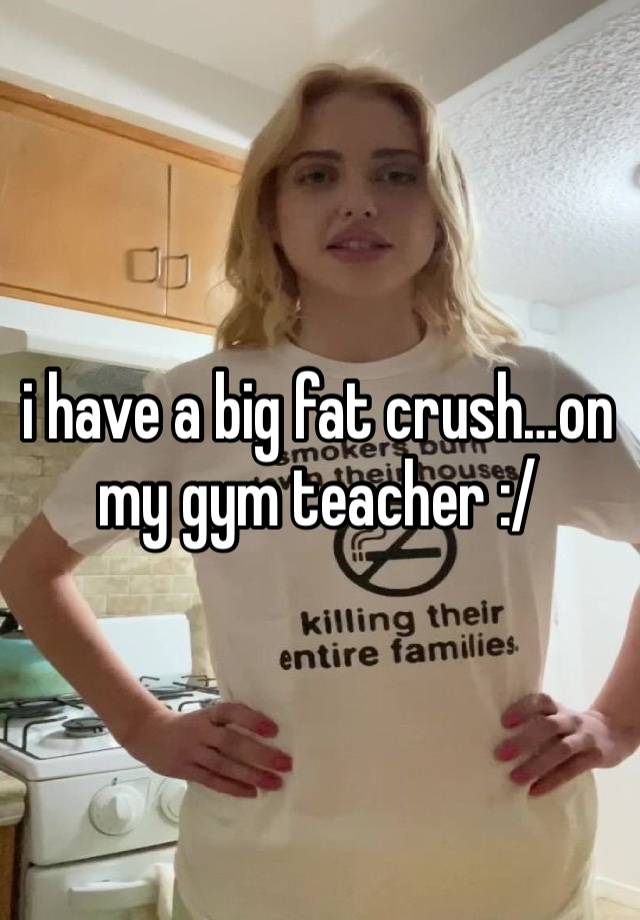 i have a big fat crush…on my gym teacher :/