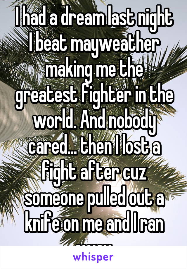 I had a dream last night I beat mayweather making me the greatest fighter in the world. And nobody cared... then I lost a fight after cuz someone pulled out a knife on me and I ran away.