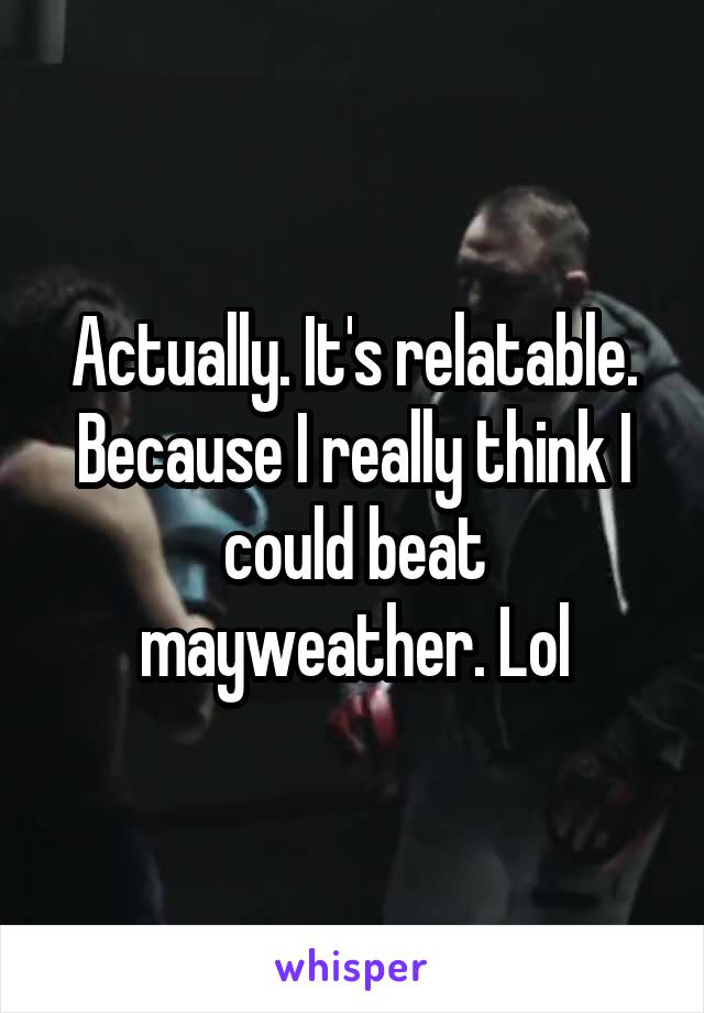 Actually. It's relatable. Because I really think I could beat mayweather. Lol