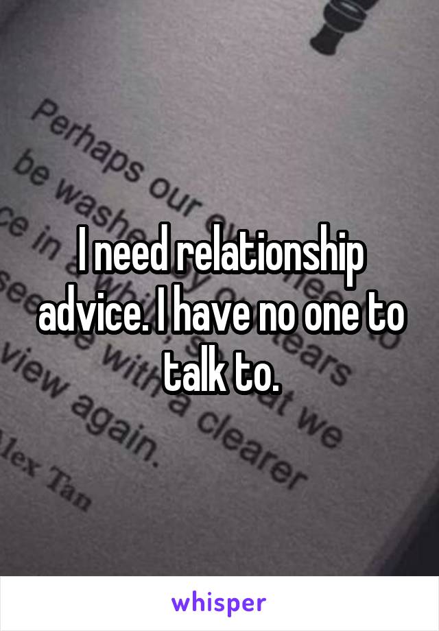 I need relationship advice. I have no one to talk to.