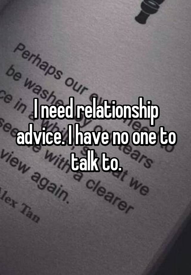 I need relationship advice. I have no one to talk to.