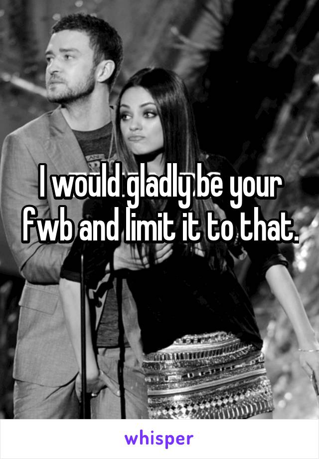 I would gladly be your fwb and limit it to that. 