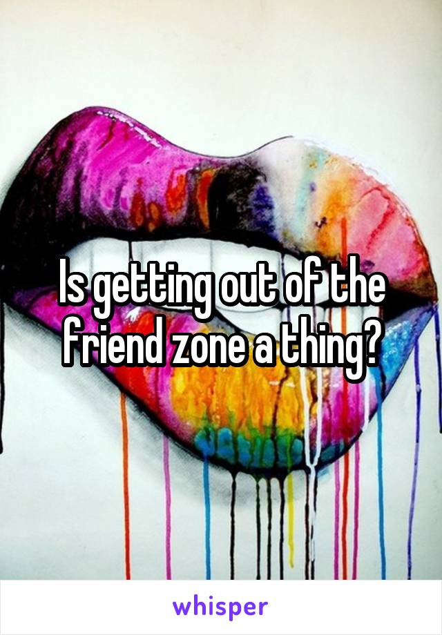 Is getting out of the friend zone a thing?
