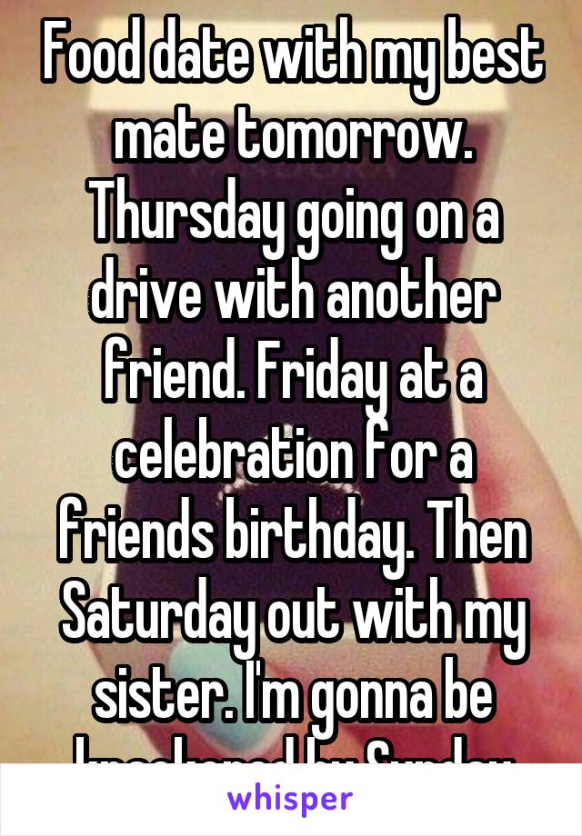 Food date with my best mate tomorrow. Thursday going on a drive with another friend. Friday at a celebration for a friends birthday. Then Saturday out with my sister. I'm gonna be knackered by Sunday