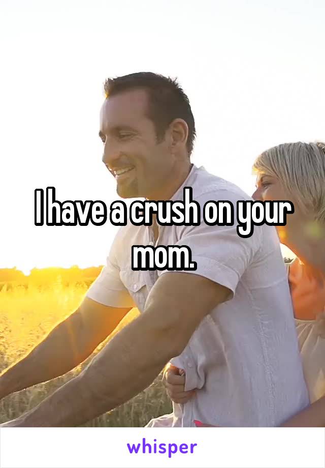 I have a crush on your mom.