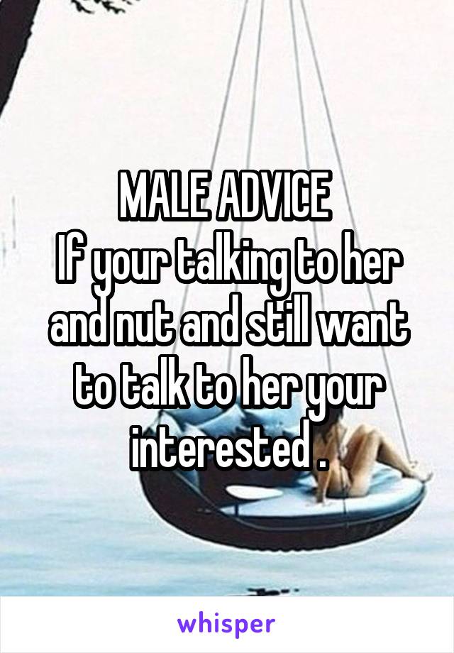 MALE ADVICE 
If your talking to her and nut and still want to talk to her your interested .