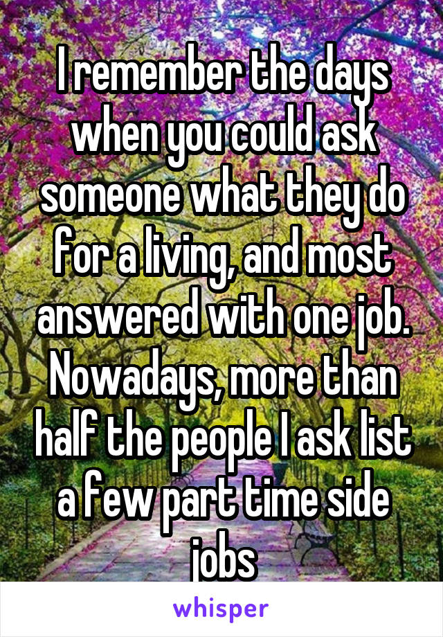 I remember the days when you could ask someone what they do for a living, and most answered with one job. Nowadays, more than half the people I ask list a few part time side jobs