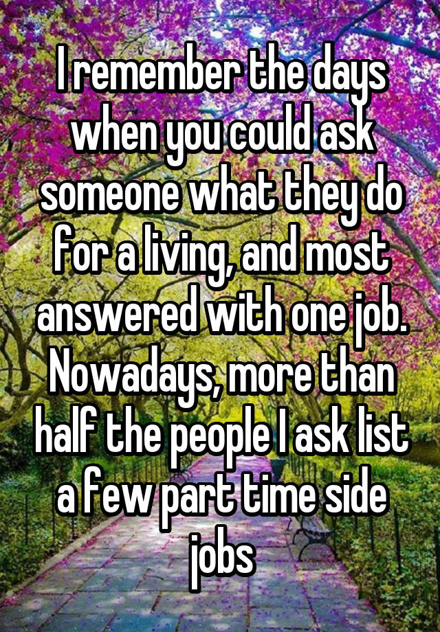 I remember the days when you could ask someone what they do for a living, and most answered with one job. Nowadays, more than half the people I ask list a few part time side jobs