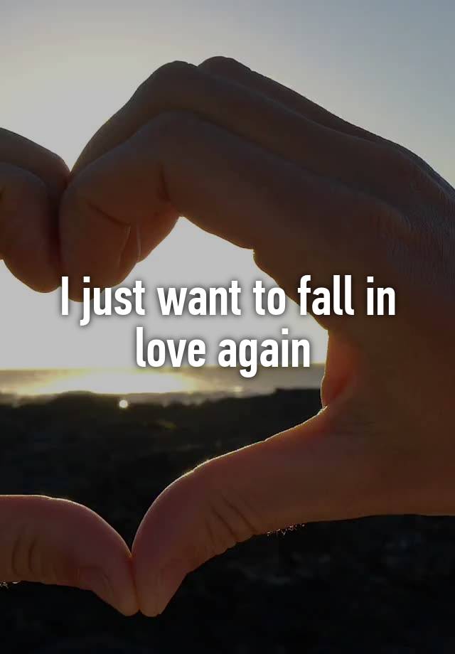 I just want to fall in love again 