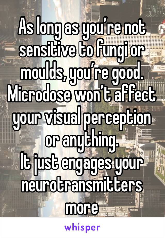 As long as you’re not sensitive to fungi or moulds, you’re good. 
Microdose won’t affect your visual perception or anything. 
It just engages your neurotransmitters more