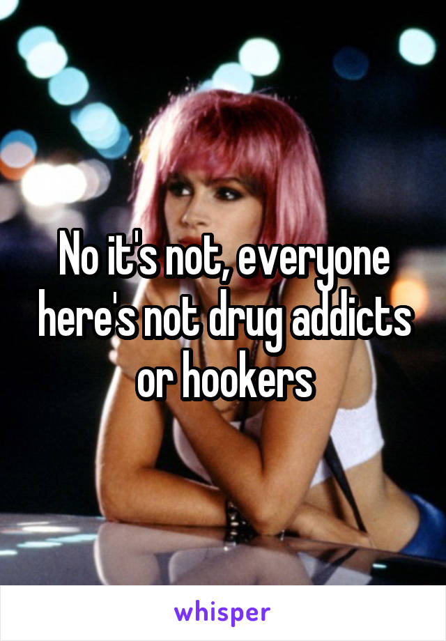 No it's not, everyone here's not drug addicts or hookers