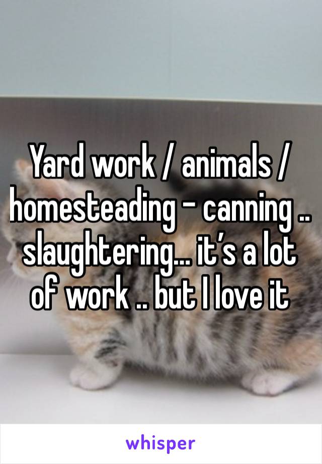 Yard work / animals / homesteading - canning .. slaughtering… it’s a lot of work .. but I love it 