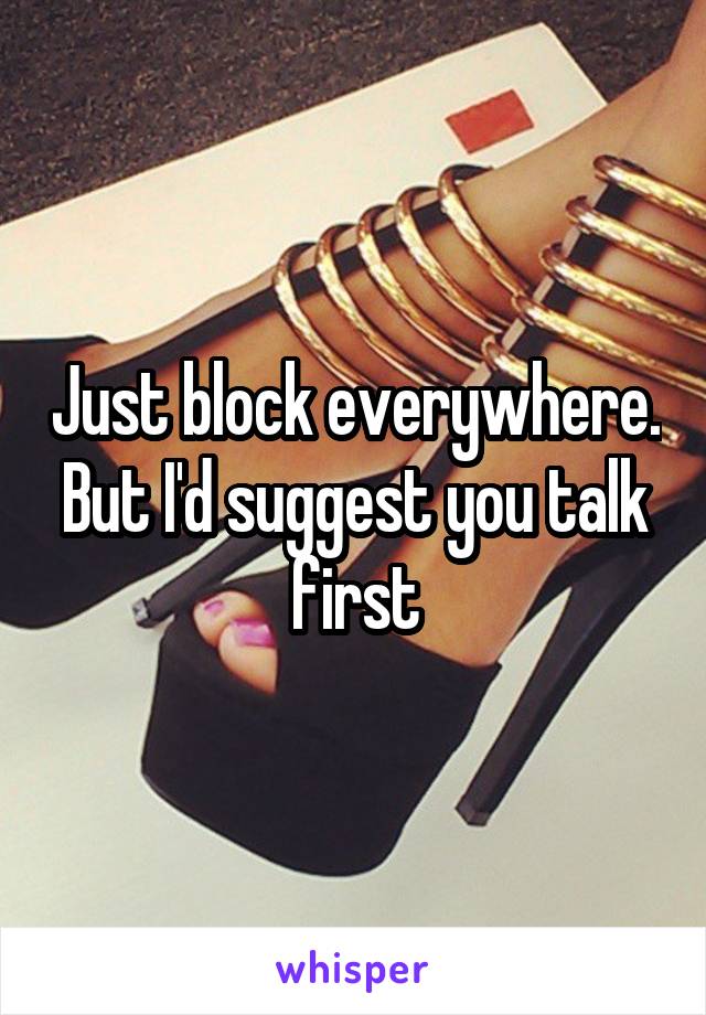 Just block everywhere. But I'd suggest you talk first