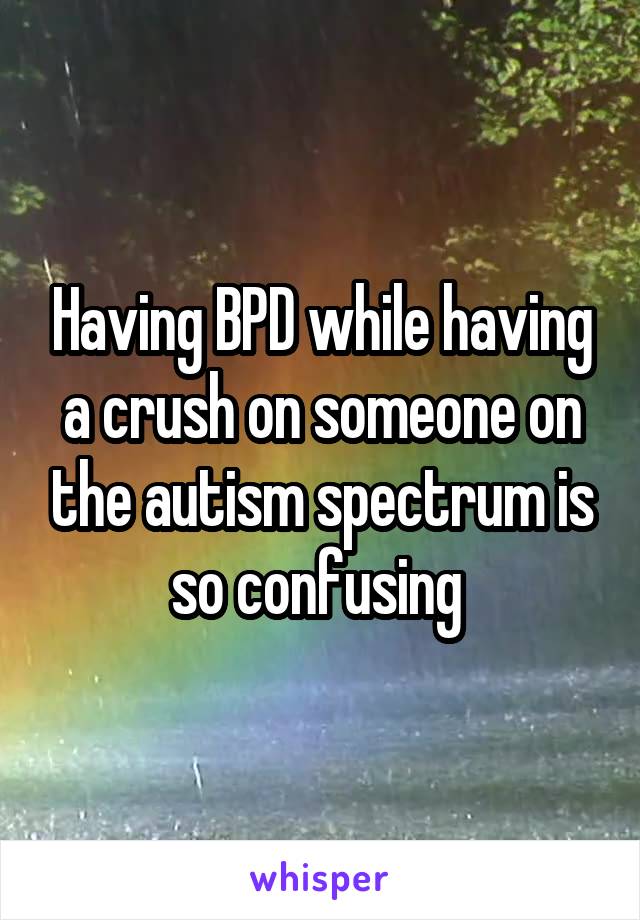 Having BPD while having a crush on someone on the autism spectrum is so confusing 