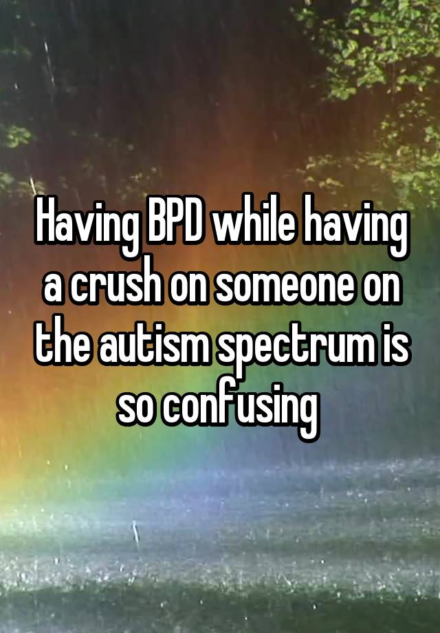 Having BPD while having a crush on someone on the autism spectrum is so confusing 