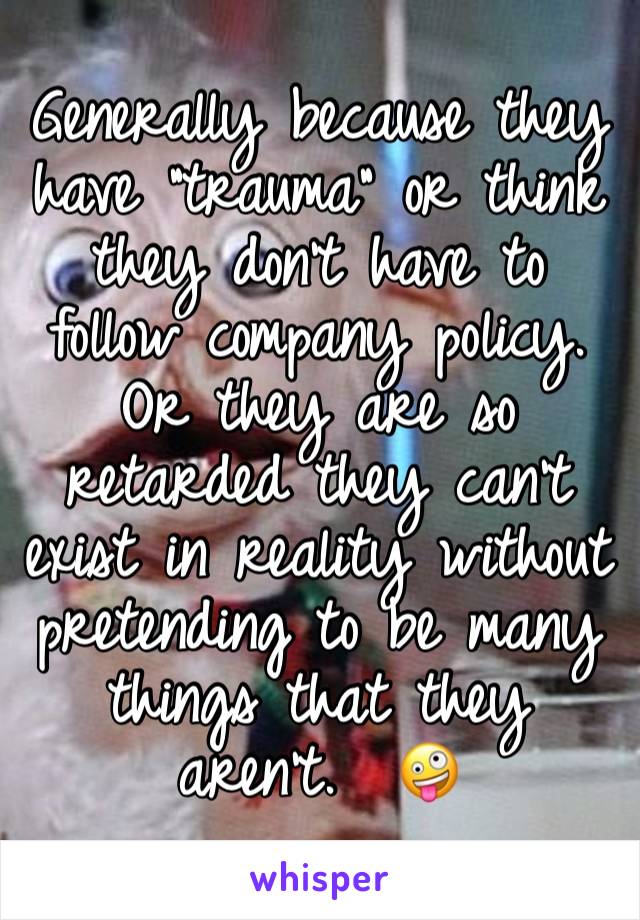 Generally because they have “trauma” or think they don’t have to follow company policy.  Or they are so retarded they can’t exist in reality without pretending to be many things that they aren’t.  🤪