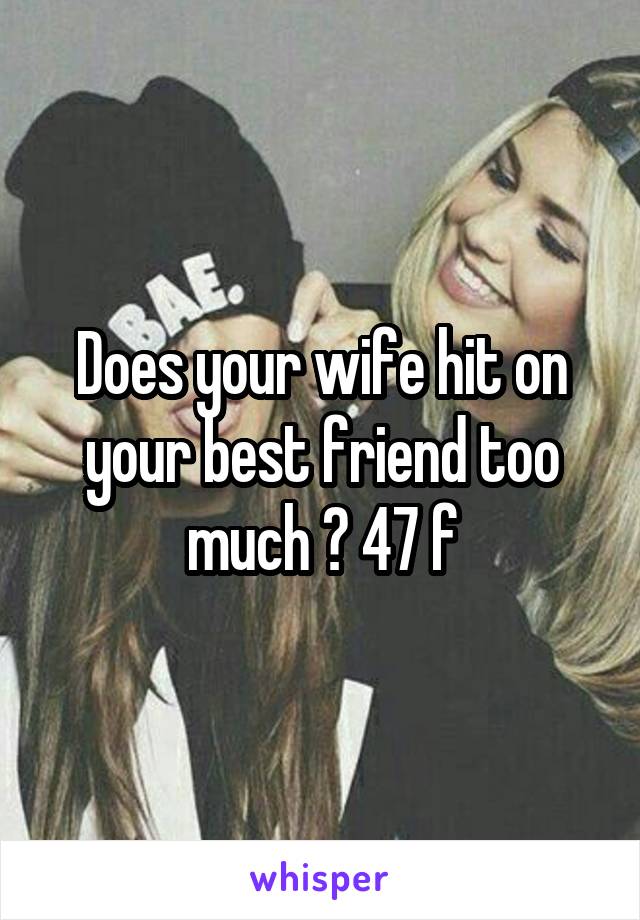 Does your wife hit on your best friend too much ? 47 f