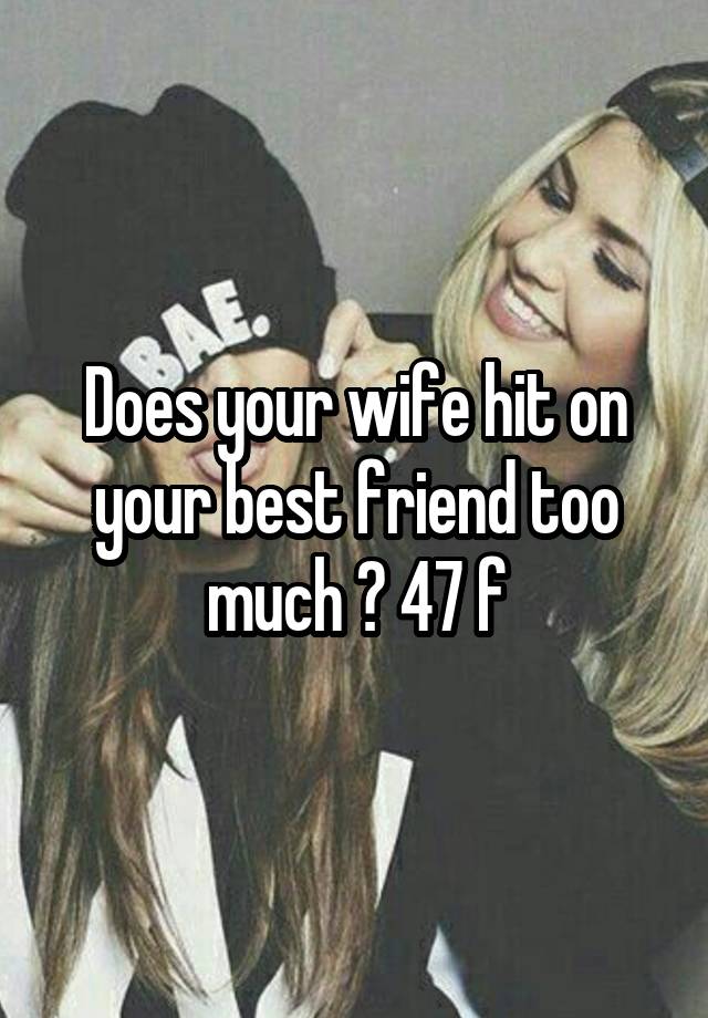 Does your wife hit on your best friend too much ? 47 f