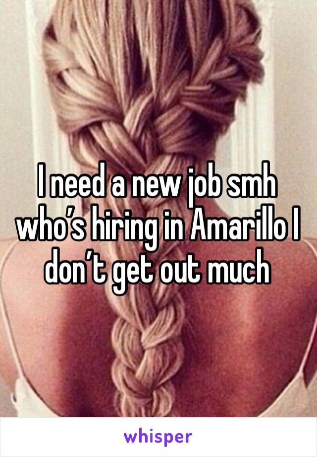 I need a new job smh who’s hiring in Amarillo I don’t get out much 