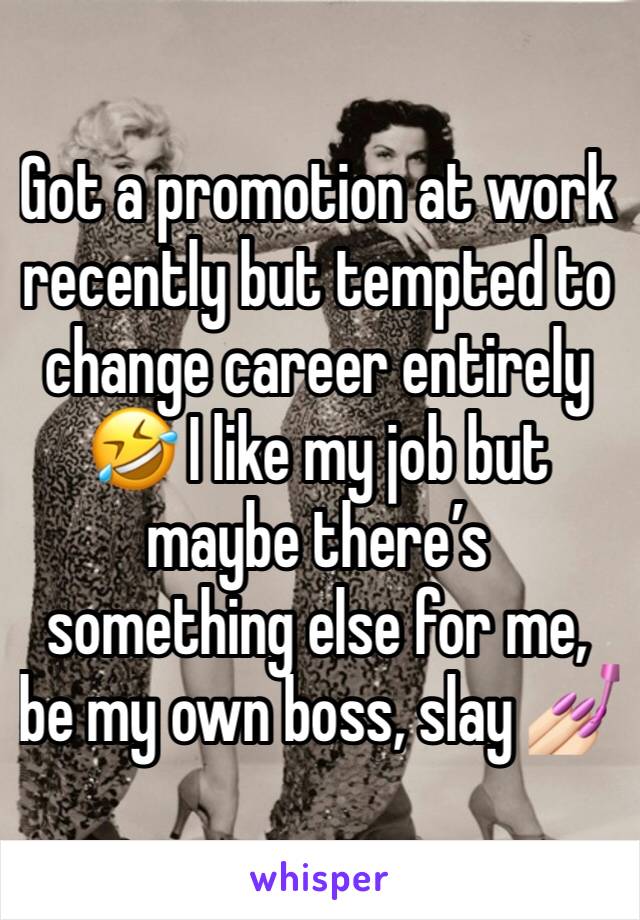 Got a promotion at work recently but tempted to change career entirely 🤣 I like my job but maybe there’s something else for me, be my own boss, slay 💅🏻